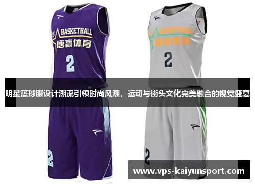 明星篮球服设计潮流引领时尚风潮，运动与街头文化完美融合的视觉盛宴