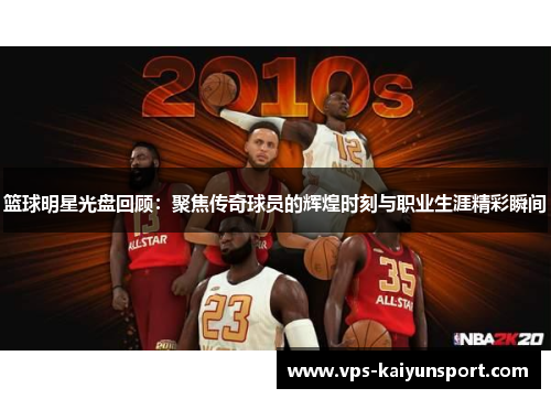 篮球明星光盘回顾：聚焦传奇球员的辉煌时刻与职业生涯精彩瞬间