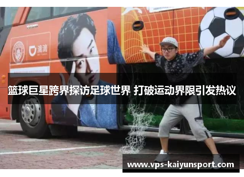 篮球巨星跨界探访足球世界 打破运动界限引发热议