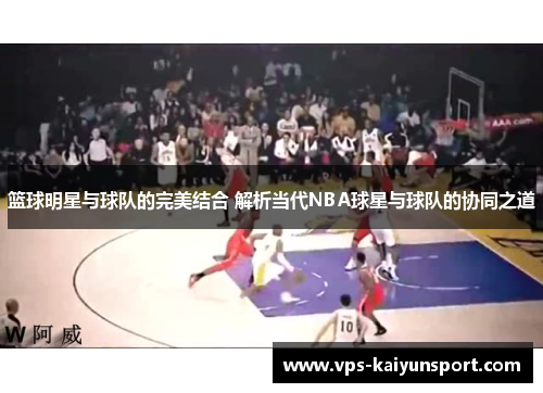 篮球明星与球队的完美结合 解析当代NBA球星与球队的协同之道