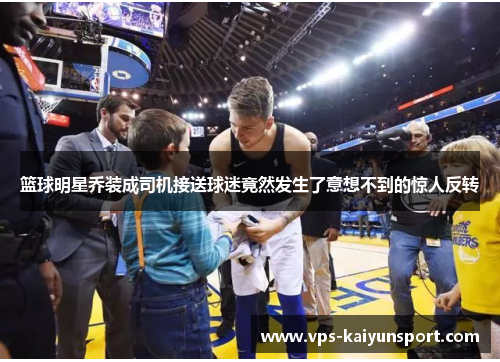 篮球明星乔装成司机接送球迷竟然发生了意想不到的惊人反转
