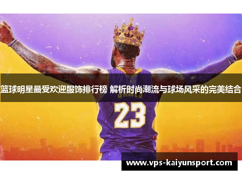 篮球明星最受欢迎服饰排行榜 解析时尚潮流与球场风采的完美结合