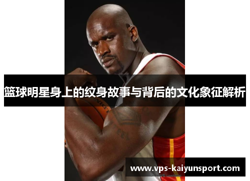篮球明星身上的纹身故事与背后的文化象征解析